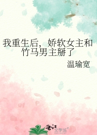我重生后,娇软女主和竹马男主掰了